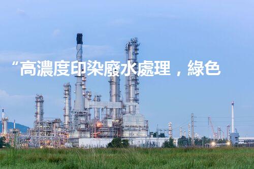 “高濃度印染廢水處理，綠色創(chuàng)新，凈享環(huán)保新篇章”